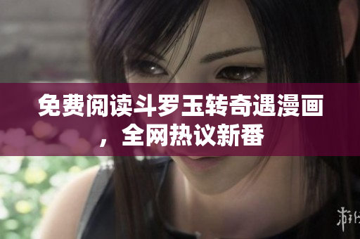免费阅读斗罗玉转奇遇漫画，全网热议新番