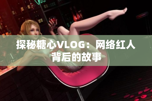 探秘糖心VLOG：网络红人背后的故事