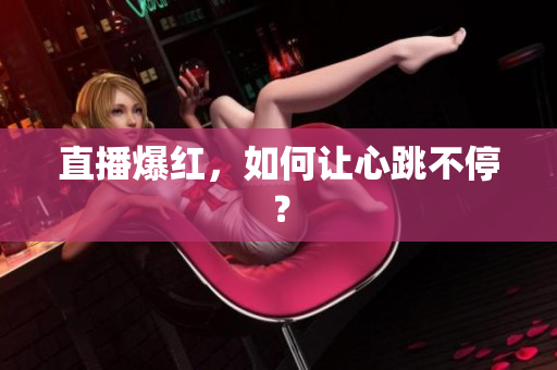 直播爆红，如何让心跳不停？