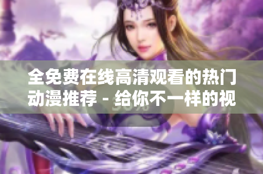 全免费在线高清观看的热门动漫推荐 - 给你不一样的视觉体验