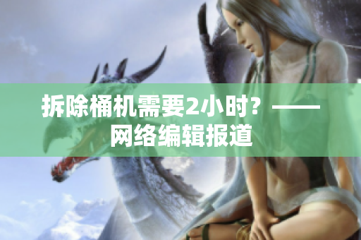 拆除桶机需要2小时？——网络编辑报道