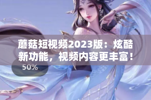 蘑菇短视频2023版：炫酷新功能，视频内容更丰富！