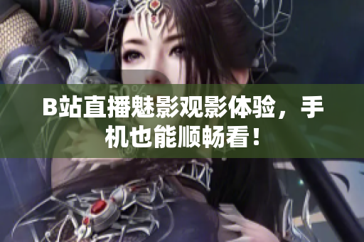 B站直播魅影观影体验，手机也能顺畅看！