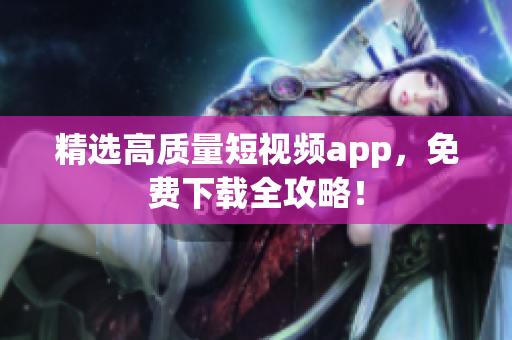 精选高质量短视频app，免费下载全攻略！