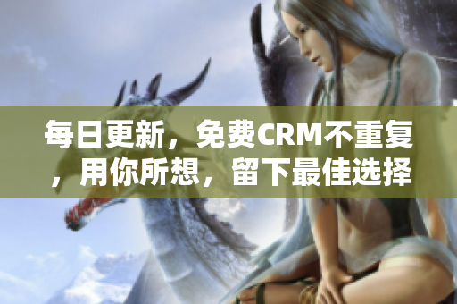 每日更新，免费CRM不重复，用你所想，留下最佳选择！