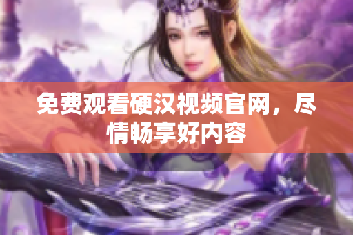 免费观看硬汉视频官网，尽情畅享好内容