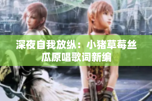 深夜自我放纵：小猪草莓丝瓜原唱歌词新编