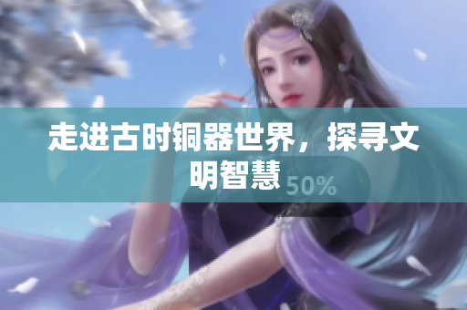 走进古时铜器世界，探寻文明智慧