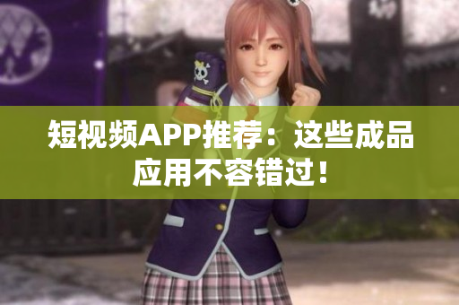 短视频APP推荐：这些成品应用不容错过！