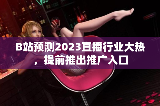 B站预测2023直播行业大热，提前推出推广入口