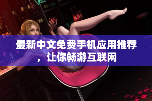 最新中文免费手机应用推荐，让你畅游互联网
