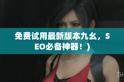 免费试用最新版本九幺，SEO必备神器！)