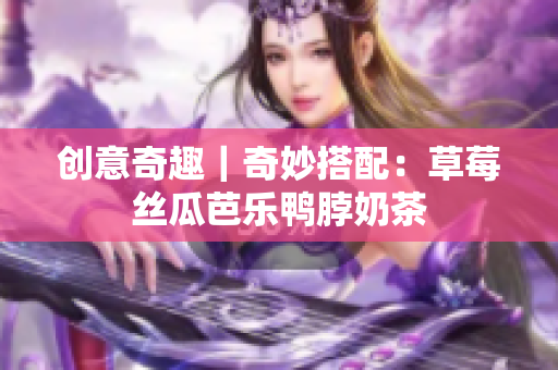 创意奇趣｜奇妙搭配：草莓丝瓜芭乐鸭脖奶茶