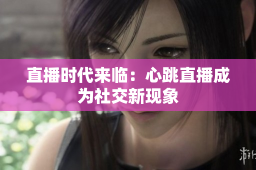 直播时代来临：心跳直播成为社交新现象