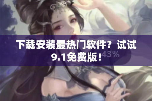 下载安装最热门软件？试试9.1免费版！