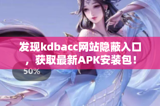 发现kdbacc网站隐蔽入口，获取最新APK安装包！