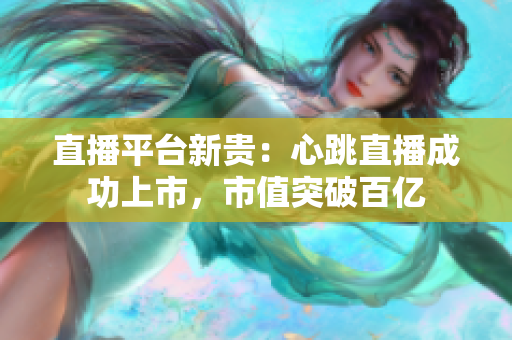 直播平台新贵：心跳直播成功上市，市值突破百亿