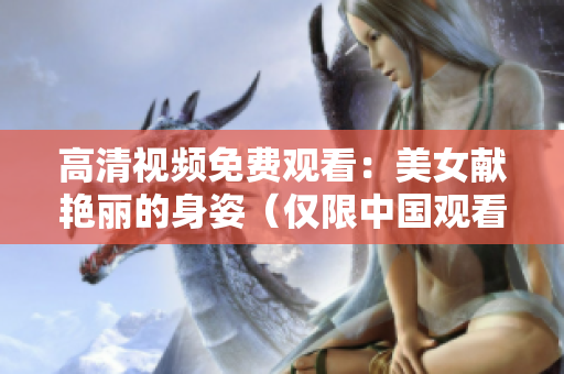 高清视频免费观看：美女献艳丽的身姿（仅限中国观看）