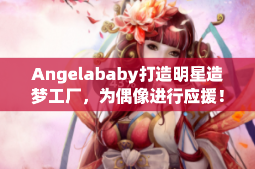 Angelababy打造明星造梦工厂，为偶像进行应援！