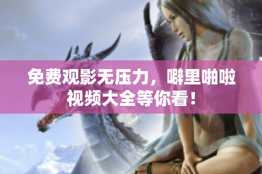 免费观影无压力，噼里啪啦视频大全等你看！