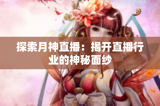 探索月神直播：揭开直播行业的神秘面纱