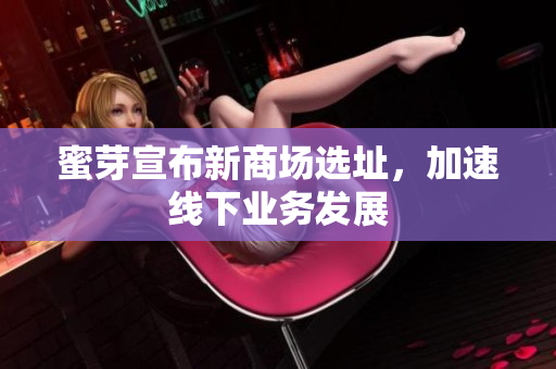 蜜芽宣布新商场选址，加速线下业务发展