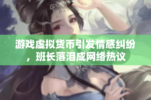 游戏虚拟货币引发情感纠纷，班长落泪成网络热议
