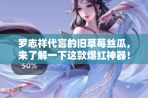 罗志祥代言的旧草莓丝瓜，来了解一下这款爆红神器！