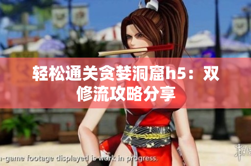 轻松通关贪婪洞窟h5：双修流攻略分享
