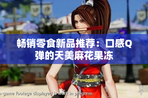 畅销零食新品推荐：口感Q弹的天美麻花果冻