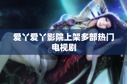 爱丫爱丫影院上架多部热门电视剧