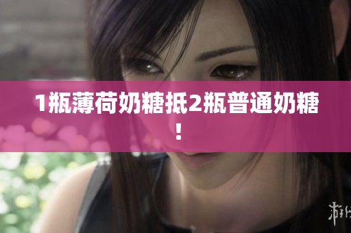 1瓶薄荷奶糖抵2瓶普通奶糖！