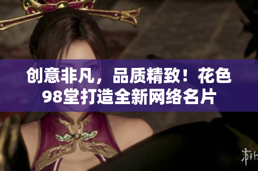创意非凡，品质精致！花色98堂打造全新网络名片
