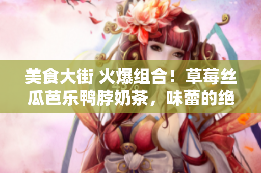 美食大街 火爆组合！草莓丝瓜芭乐鸭脖奶茶，味蕾的绝妙享受
