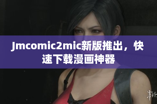 Jmcomic2mic新版推出，快速下载漫画神器