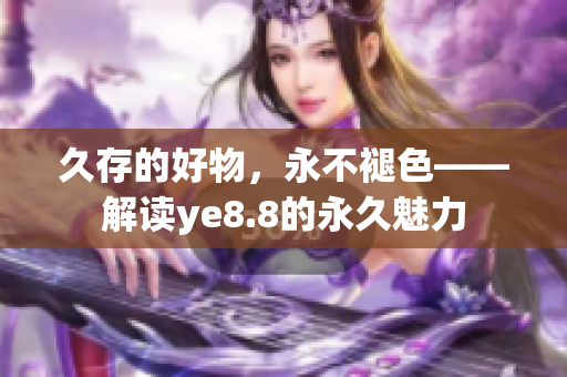 久存的好物，永不褪色——解读ye8.8的永久魅力