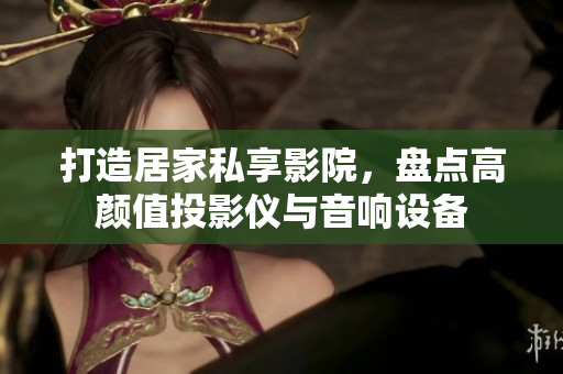 打造居家私享影院，盘点高颜值投影仪与音响设备