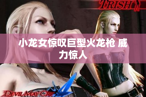 小龙女惊叹巨型火龙枪 威力惊人