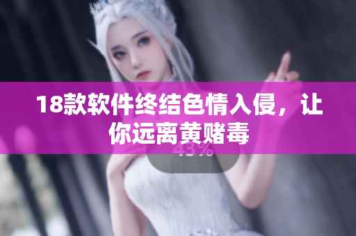 18款软件终结色情入侵，让你远离黄赌毒