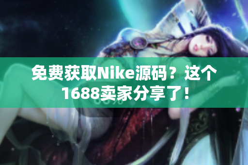 免费获取Nike源码？这个1688卖家分享了！
