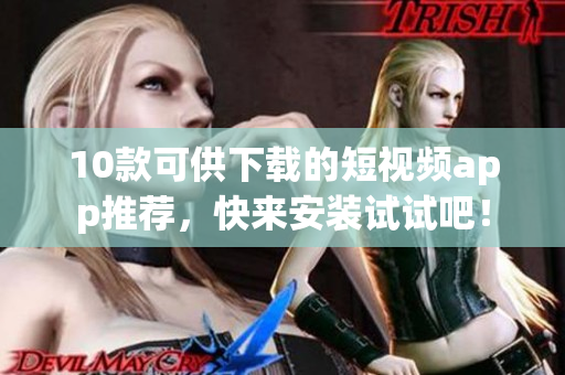 10款可供下载的短视频app推荐，快来安装试试吧！