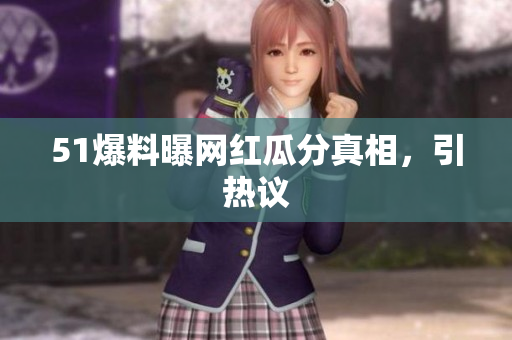 51爆料曝网红瓜分真相，引热议