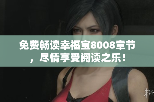 免费畅读幸福宝8008章节，尽情享受阅读之乐！