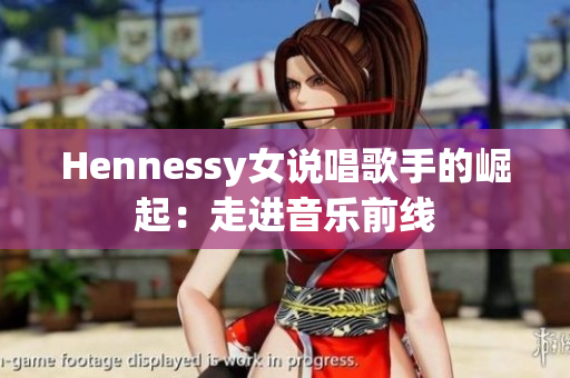Hennessy女说唱歌手的崛起：走进音乐前线