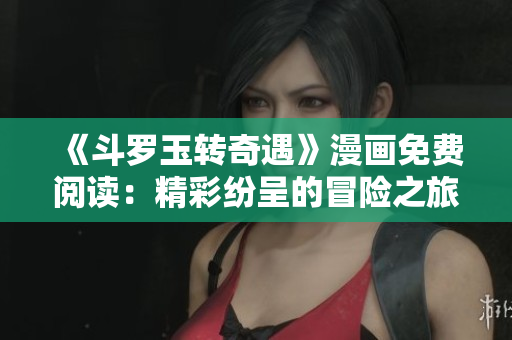 《斗罗玉转奇遇》漫画免费阅读：精彩纷呈的冒险之旅！