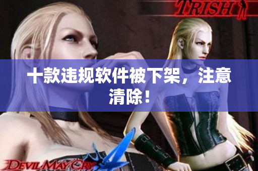 十款违规软件被下架，注意清除！