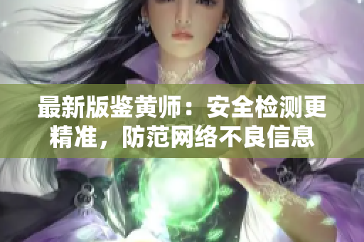 最新版鉴黄师：安全检测更精准，防范网络不良信息