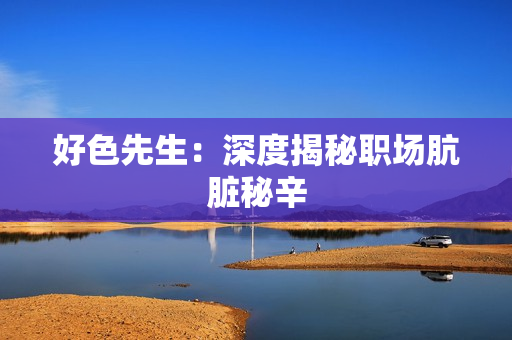 好色先生：深度揭秘职场肮脏秘辛