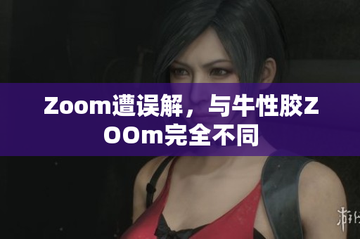 Zoom遭误解，与牛性胶ZOOm完全不同