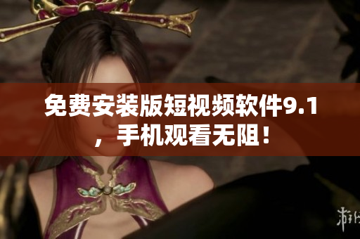 免费安装版短视频软件9.1，手机观看无阻！